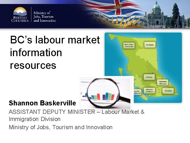 BC’s labour market information resources Shannon Baskerville ASSISTANT DEPUTY MINISTER – Labour Market &