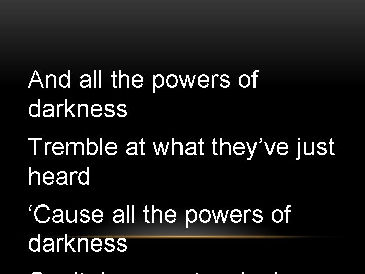 And all the powers of darkness Tremble at what they’ve just heard ‘Cause all