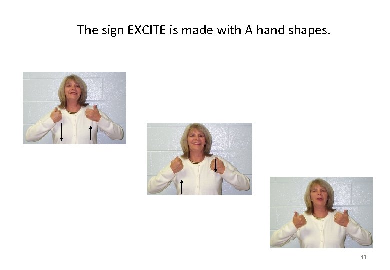 The sign EXCITE is made with A hand shapes. 43 