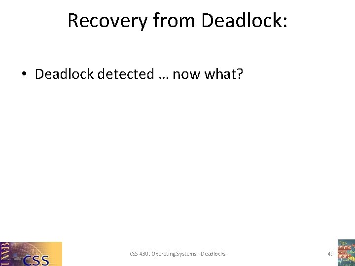 Recovery from Deadlock: • Deadlock detected … now what? CSS 430: Operating Systems - Recovery from Deadlock: • Deadlock detected … now what? CSS 430: Operating Systems -