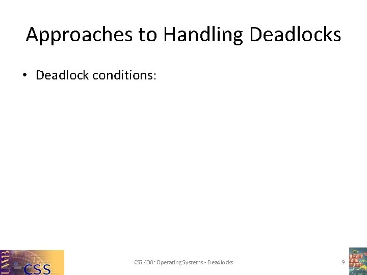 Approaches to Handling Deadlocks • Deadlock conditions: CSS 430: Operating Systems - Deadlocks 9 Approaches to Handling Deadlocks • Deadlock conditions: CSS 430: Operating Systems - Deadlocks 9