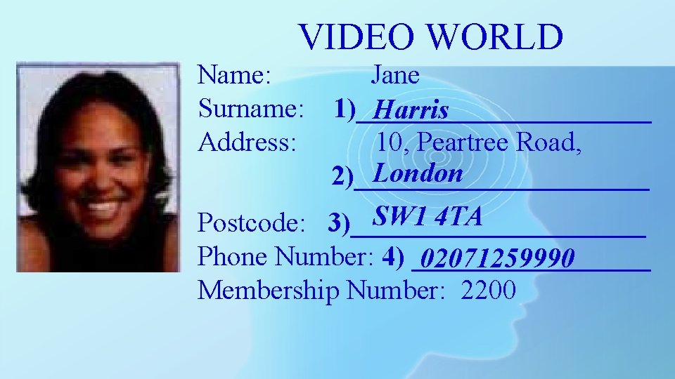 VIDEO WORLD Name: Surname: Address: Jane 1)___________ Harris 10, Peartree Road, London 2)___________ SW VIDEO WORLD Name: Surname: Address: Jane 1)___________ Harris 10, Peartree Road, London 2)___________ SW