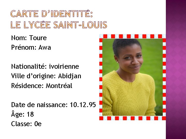 Nom: Toure Prénom: Awa Nationalité: ivoirienne Ville d’origine: Abidjan Résidence: Montréal Date de naissance: Nom: Toure Prénom: Awa Nationalité: ivoirienne Ville d’origine: Abidjan Résidence: Montréal Date de naissance: