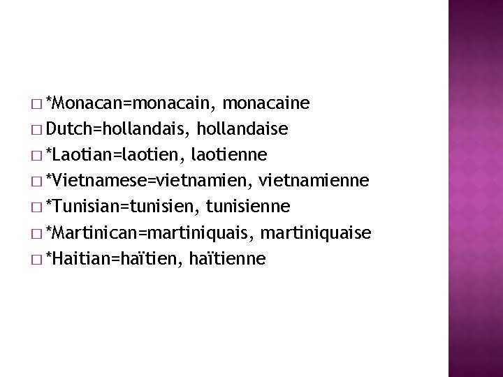 � *Monacan=monacain, monacaine � Dutch=hollandais, hollandaise � *Laotian=laotien, laotienne � *Vietnamese=vietnamien, vietnamienne � *Tunisian=tunisien, � *Monacan=monacain, monacaine � Dutch=hollandais, hollandaise � *Laotian=laotien, laotienne � *Vietnamese=vietnamien, vietnamienne � *Tunisian=tunisien,