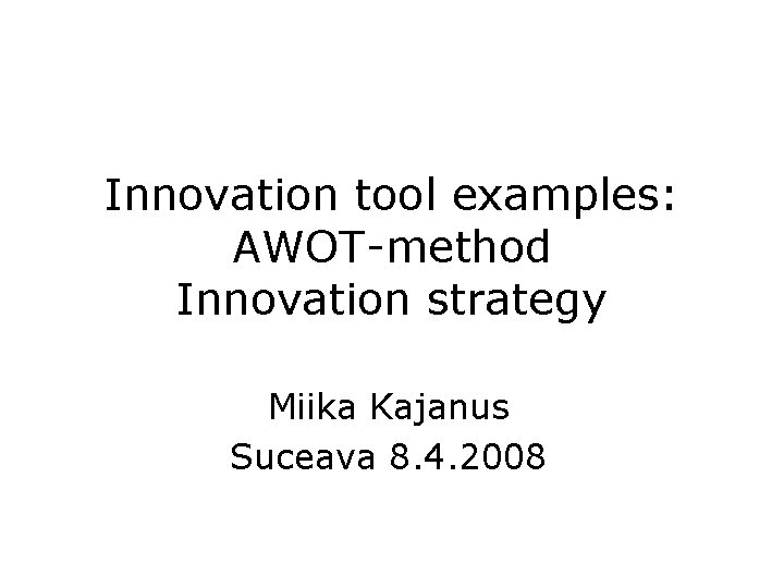 Innovation tool examples: AWOT-method Innovation strategy Miika Kajanus Suceava 8. 4. 2008 