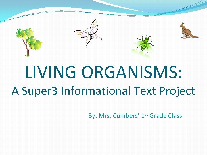 LIVING ORGANISMS: A Super 3 Informational Text Project By: Mrs. Cumbers’ 1 st Grade