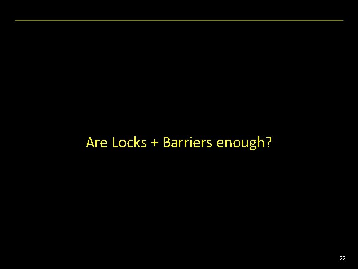 Are Locks + Barriers enough? 22 