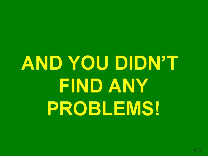 AND YOU DIDN’T FIND ANY PROBLEMS! 109 