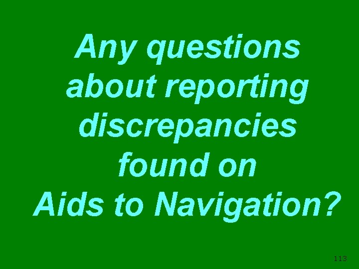 Any questions about reporting discrepancies found on Aids to Navigation? 113 