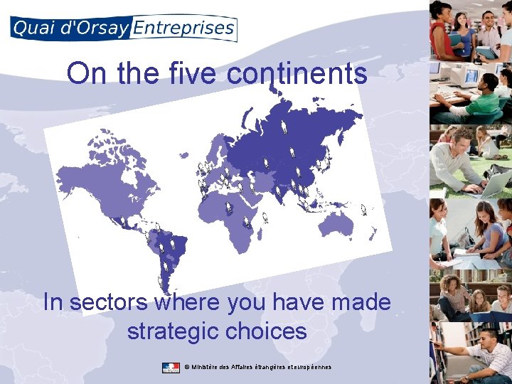 On the five continents In sectors where you have made strategic choices © Ministère