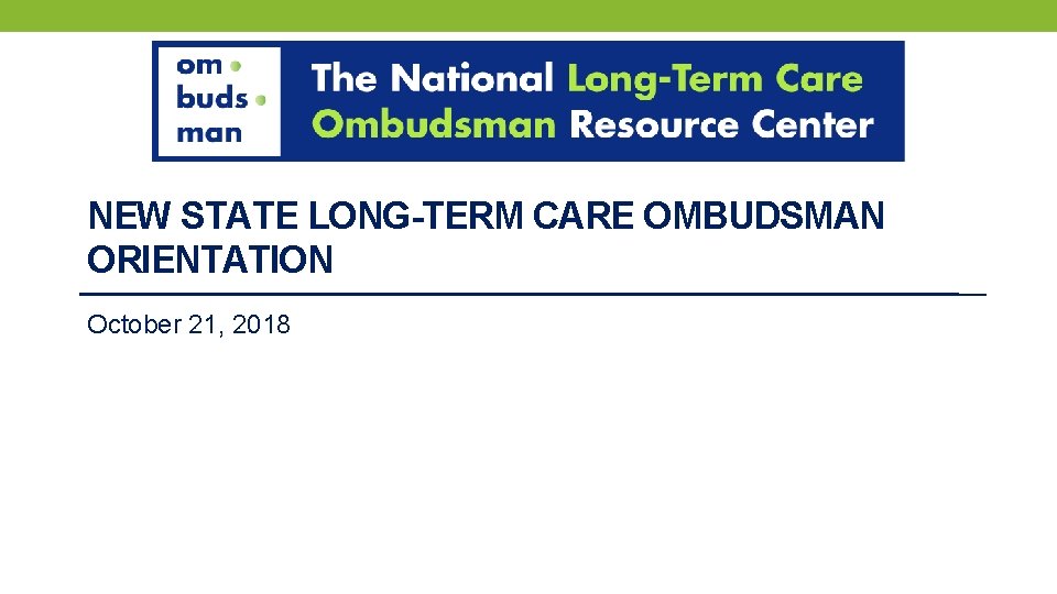 NEW STATE LONG-TERM CARE OMBUDSMAN ORIENTATION October 21, 2018 