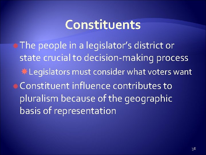 Constituents The people in a legislator’s district or state crucial to decision-making process Legislators