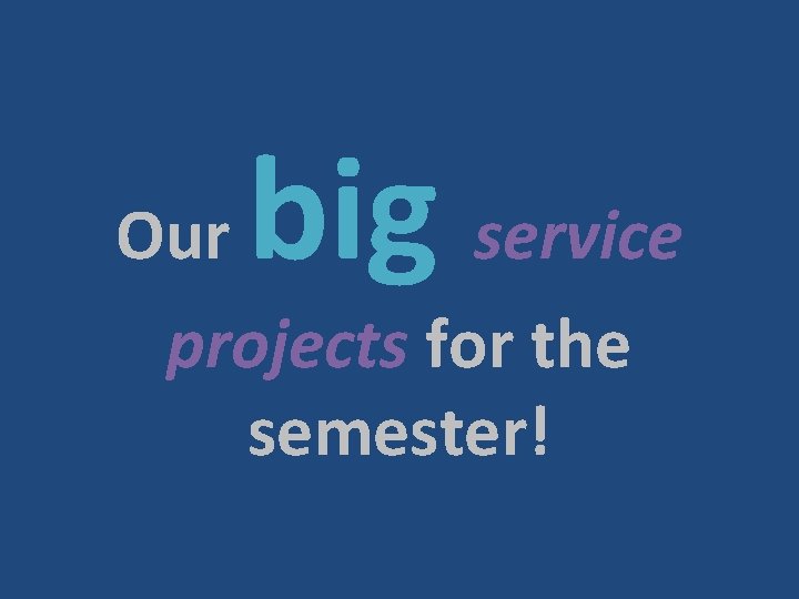 big Our service projects for the semester! 