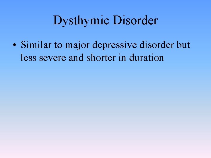 Dysthymic Disorder • Similar to major depressive disorder but less severe and shorter in