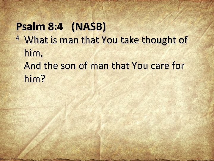 Psalm 8: 4 (NASB) 4 What is man that You take thought of him,