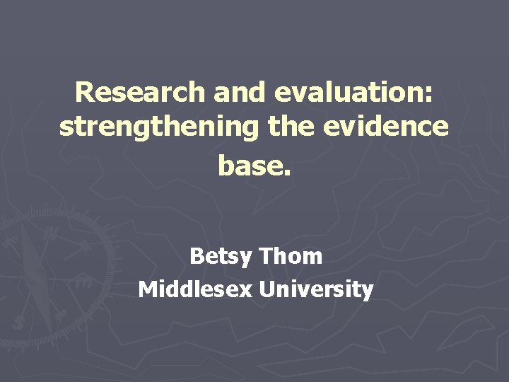 Research and evaluation: strengthening the evidence base. Betsy Thom Middlesex University 