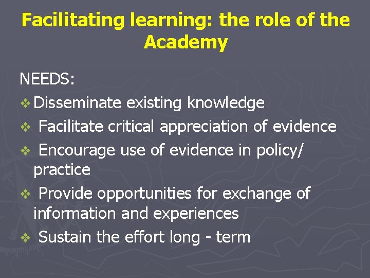 Facilitating learning: the role of the Academy NEEDS: v Disseminate existing knowledge v Facilitate