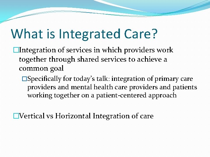What is Integrated Care? �Integration of services in which providers work together through shared