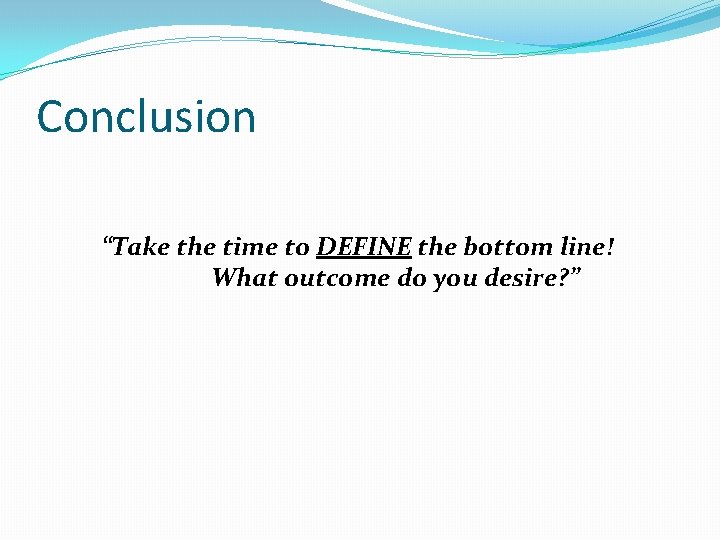 Conclusion “Take the time to DEFINE the bottom line! What outcome do you desire?