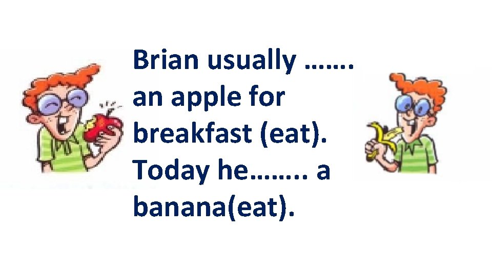 Brian usually ……. an apple for breakfast (eat). Today he……. . a banana(eat). 