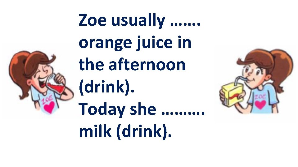 Zoe usually ……. orange juice in the afternoon (drink). Today she ………. milk (drink).