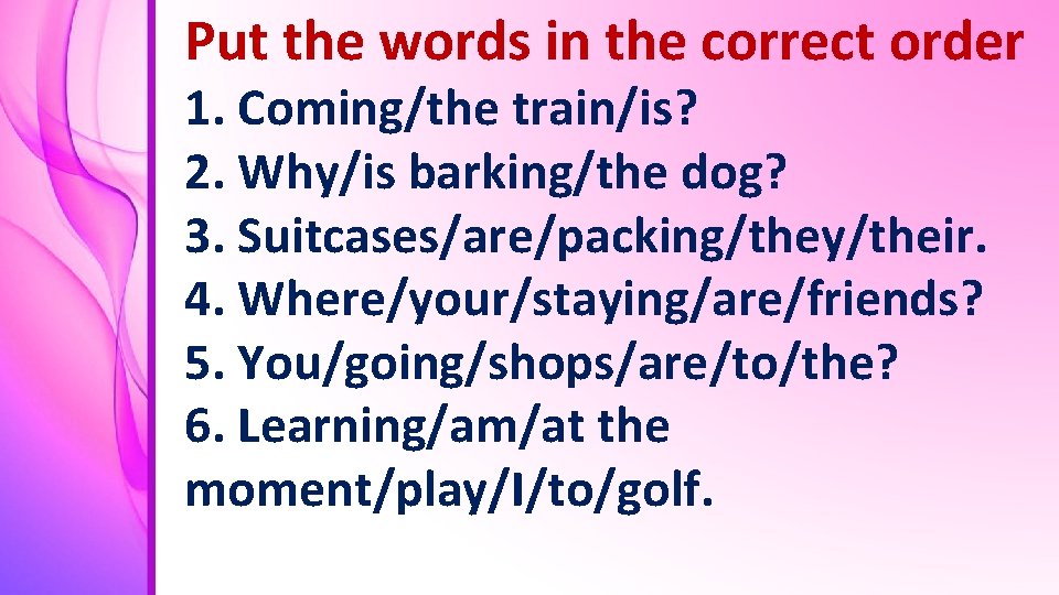 Put the words in the correct order 1. Coming/the train/is? 2. Why/is barking/the dog?