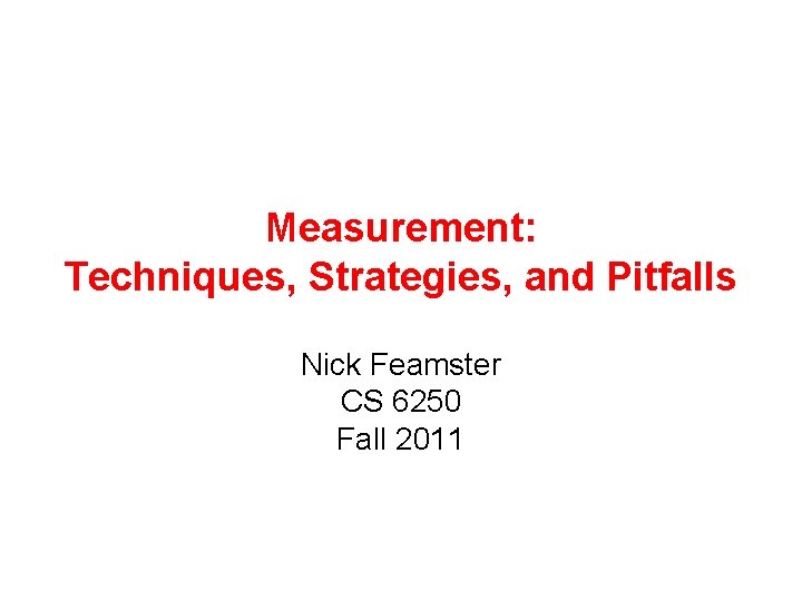 Measurement: Techniques, Strategies, and Pitfalls Nick Feamster CS 6250 Fall 2011 Measurement: Techniques, Strategies, and Pitfalls Nick Feamster CS 6250 Fall 2011