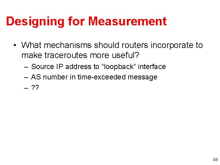 Designing for Measurement • What mechanisms should routers incorporate to make traceroutes more useful? Designing for Measurement • What mechanisms should routers incorporate to make traceroutes more useful?