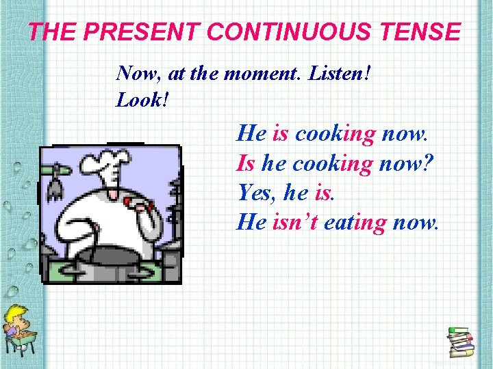 THE PRESENT CONTINUOUS TENSE Now, at the moment. Listen! Look! He is cooking now.