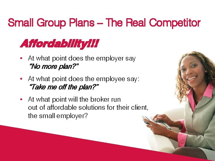 Small Group Plans – The Real Competitor Affordability!!! • At what point does the