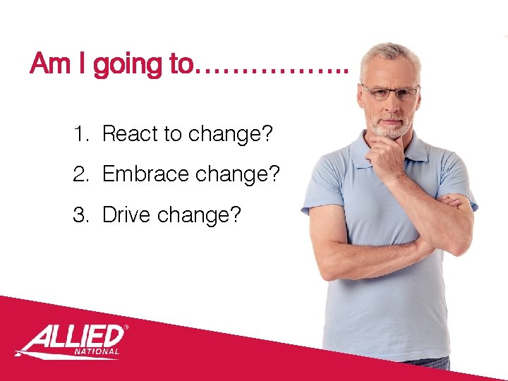 Am I going to……………. . 1. React to change? 2. Embrace change? 3. Drive