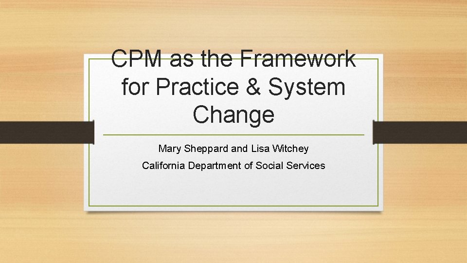 CPM as the Framework for Practice & System Change Mary Sheppard and Lisa Witchey