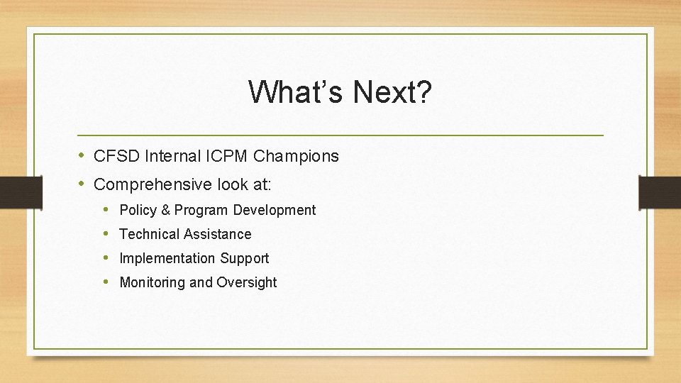 What’s Next? • CFSD Internal ICPM Champions • Comprehensive look at: • • Policy