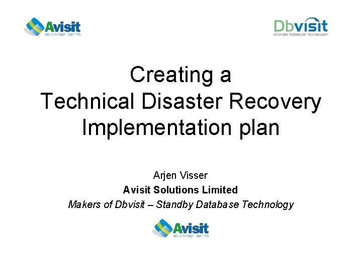 Creating a Technical Disaster Recovery Implementation plan Arjen Visser Avisit Solutions Limited Makers of