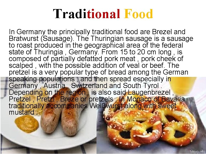 Traditional Food In Germany the principally traditional food are Brezel and Bratwurst (Sausage). The