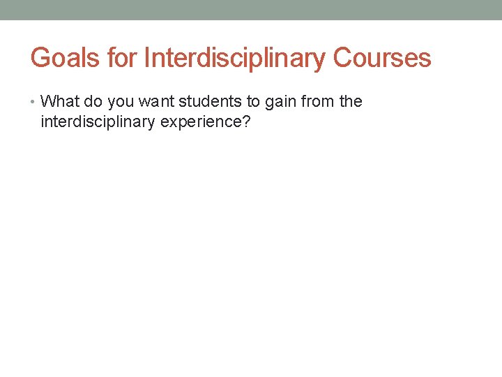 Goals for Interdisciplinary Courses • What do you want students to gain from the