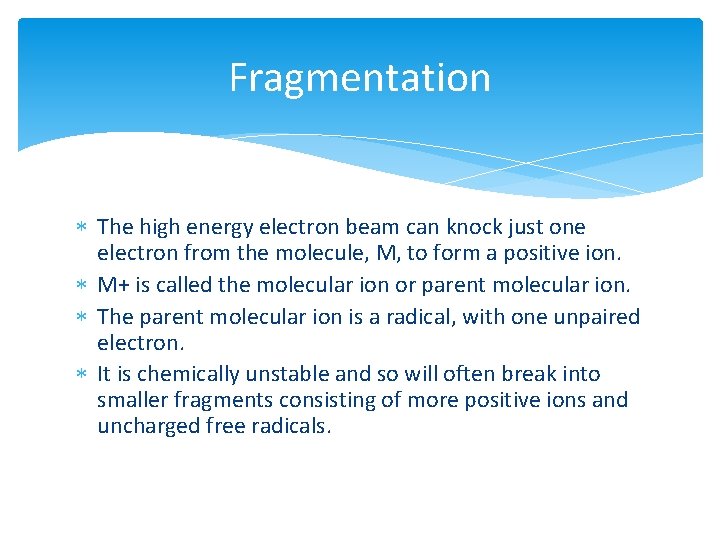 Fragmentation The high energy electron beam can knock just one electron from the molecule,