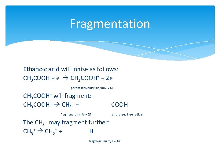 Fragmentation Ethanoic acid will ionise as follows: CH 3 COOH + e- CH 3