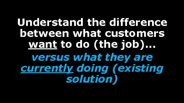 Understand the difference between what customers want to do (the job). . . versus