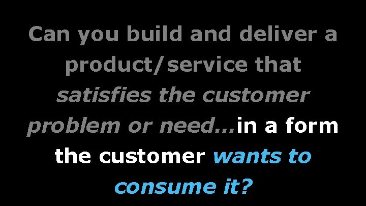 Can you build and deliver a product/service that satisfies the customer problem or need…in