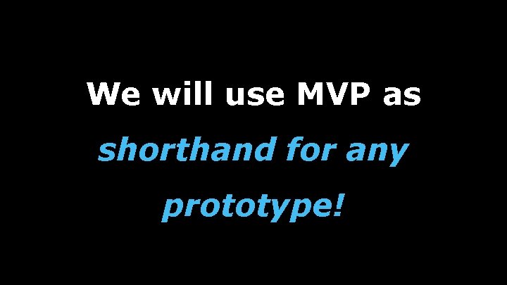 We will use MVP as shorthand for any prototype! 