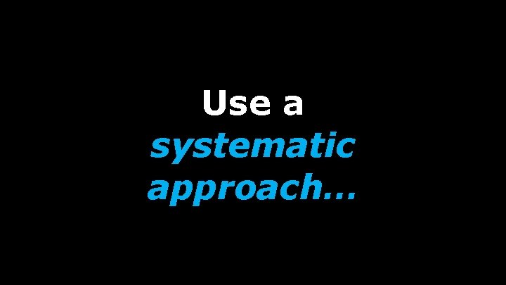Use a systematic approach… 