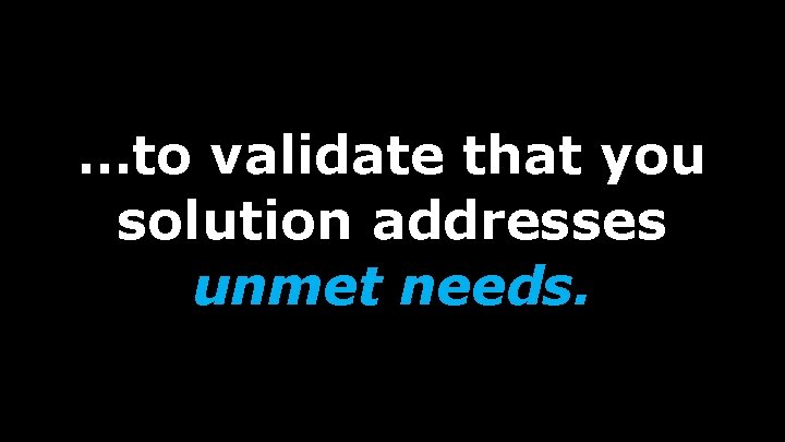 …to validate that you solution addresses unmet needs. 