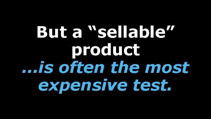 But a “sellable” product …is often the most expensive test. 