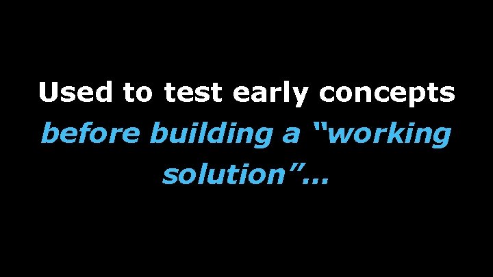 Used to test early concepts before building a “working solution”… 