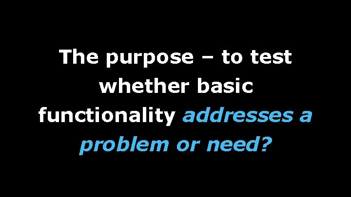 The purpose – to test whether basic functionality addresses a problem or need? 