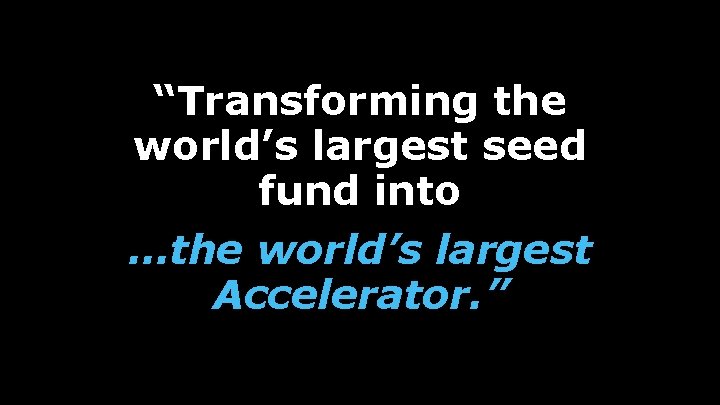 “Transforming the world’s largest seed fund into …the world’s largest Accelerator. ” 