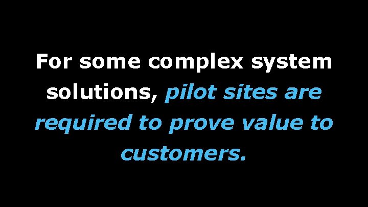 For some complex system solutions, pilot sites are required to prove value to customers.