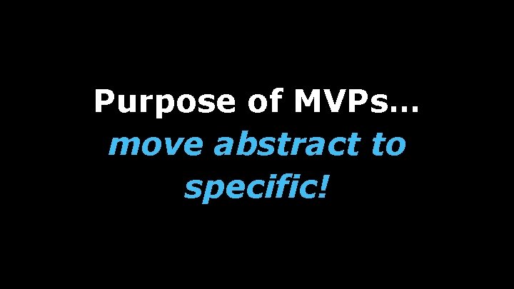 Purpose of MVPs… move abstract to specific! 