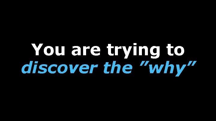 You are trying to discover the ”why” 